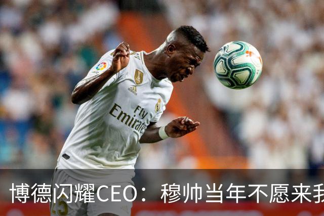博德闪耀CEO：穆帅当年不愿来我们主场训练，如今我们在建新球场