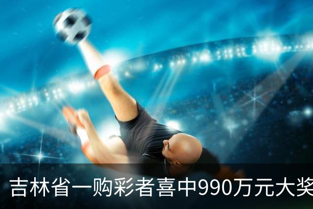 吉林省一购彩者喜中990万元大奖