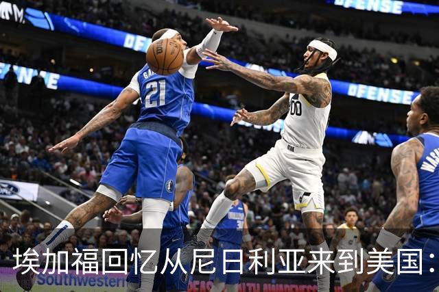 埃加福回忆从尼日利亚来到美国：当时很不适应 也非常害羞和胆怯